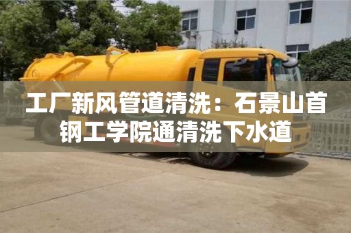深圳工廠新風管道清洗：石景山首鋼工學院通清洗下水道