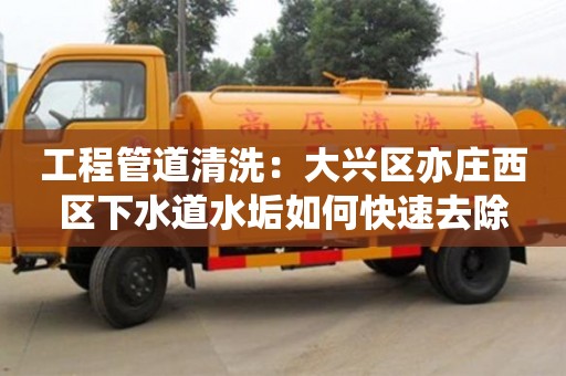 深圳工程管道清洗：大興區亦莊西區下水道水垢如何快速去除