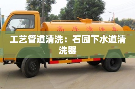 深圳工藝管道清洗：石園下水道清洗器