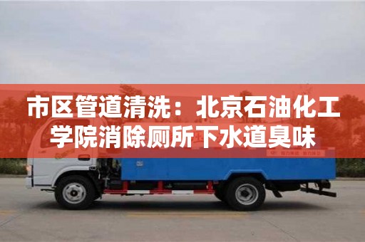 西安市區管道清洗：北京石油化工學院消除廁所下水道臭味
