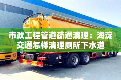 廈門市政工程管道疏通清理：海淀交通怎樣清理廁所下水道