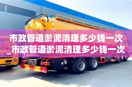 市政管道淤泥清理多少錢一次_市政管道淤泥清理多少錢一次合適