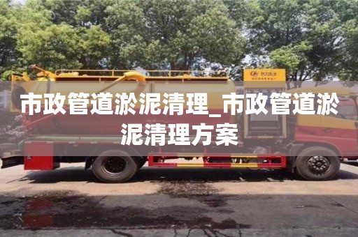 北京市政管道淤泥清理_市政管道淤泥清理方案