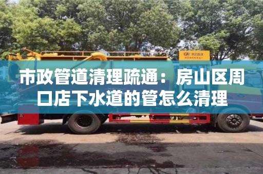 深圳市政管道清理疏通：房山區(qū)周口店下水道的管怎么清理