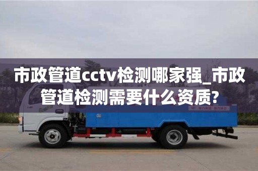 市政管道cctv檢測哪家強_市政管道檢測需要什么資質?