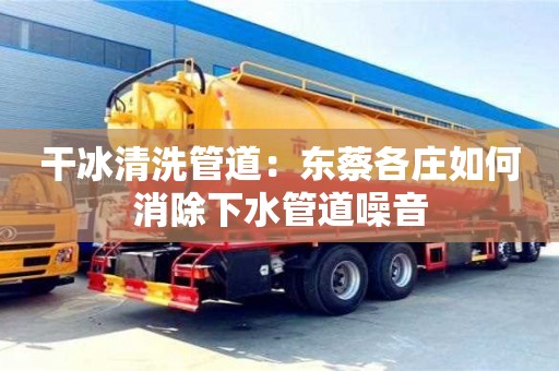 干冰清洗管道：東蔡各莊如何消除下水管道噪音