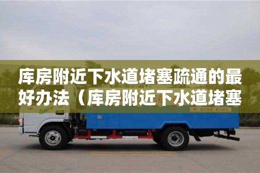 深圳庫房附近下水道堵塞疏通的最好辦法（庫房附近下水道堵塞疏通的最好辦法）