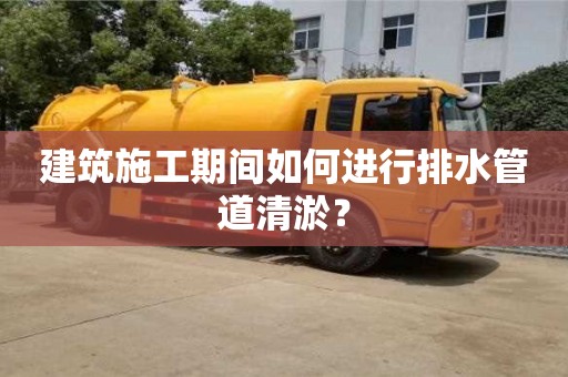 北京建筑施工期間如何進行排水管道清淤？