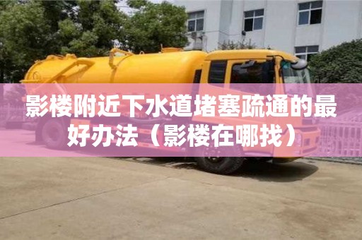 長沙影樓附近下水道堵塞疏通的最好辦法（影樓在哪找）
