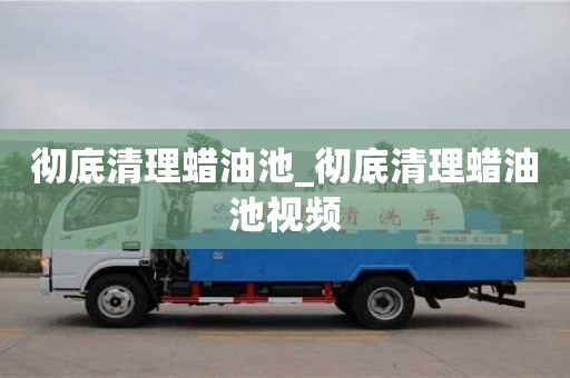 徹底清理蠟油池_徹底清理蠟油池視頻