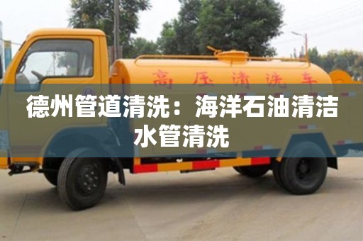 深圳德州管道清洗：海洋石油清潔水管清洗