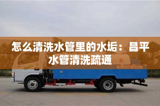 濟南怎么清洗水管里的水垢：昌平水管清洗疏通