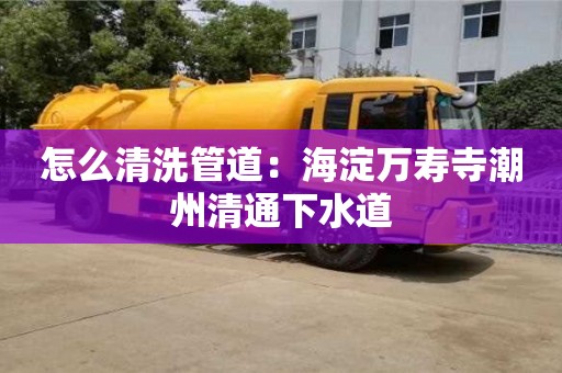 紹興怎么清洗管道：海淀萬壽寺潮州清通下水道