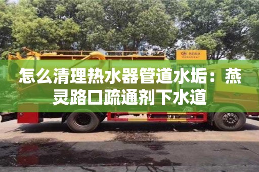 西安怎么清理熱水器管道水垢：燕靈路口疏通劑下水道