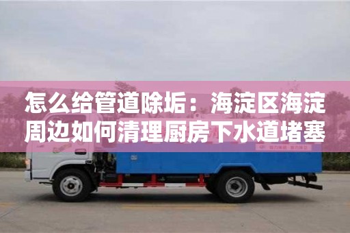 怎么給管道除垢：海淀區海淀周邊如何清理廚房下水道堵塞