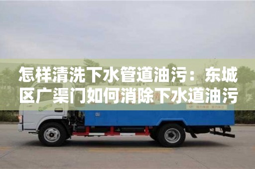 長沙怎樣清洗下水管道油污：東城區廣渠門如何消除下水道油污