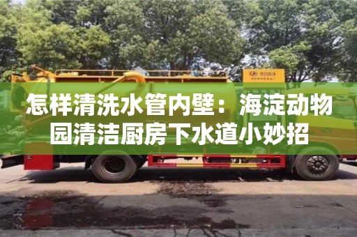 濟南怎樣清洗水管內壁：海淀動物園清潔廚房下水道小妙招