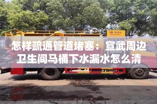 廈門怎樣疏通管道堵塞：宣武周邊衛生間馬桶下水漏水怎么清