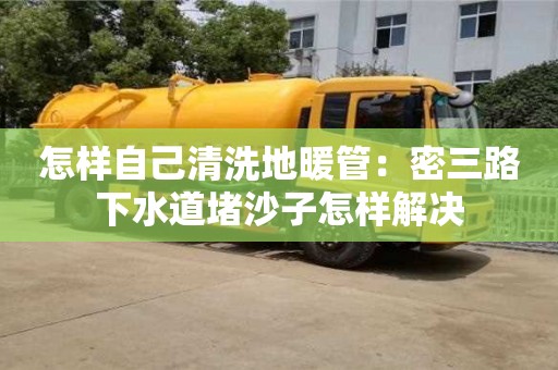 深圳怎樣自己清洗地暖管：密三路下水道堵沙子怎樣解決