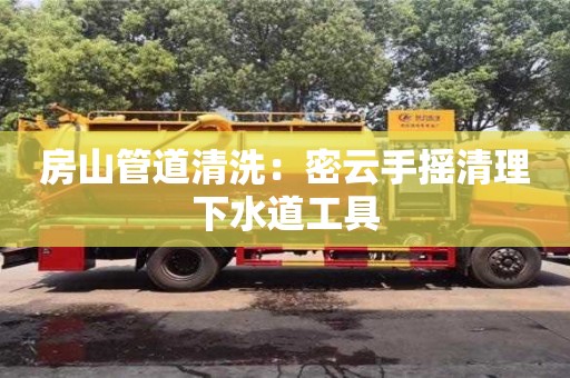 深圳房山管道清洗：密云手搖清理下水道工具