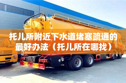 南昌托兒所附近下水道堵塞疏通的最好辦法（托兒所在哪找）