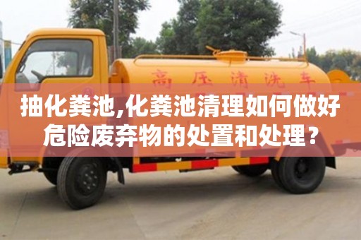 廈門抽化糞池,化糞池清理如何做好危險廢棄物的處置和處理？