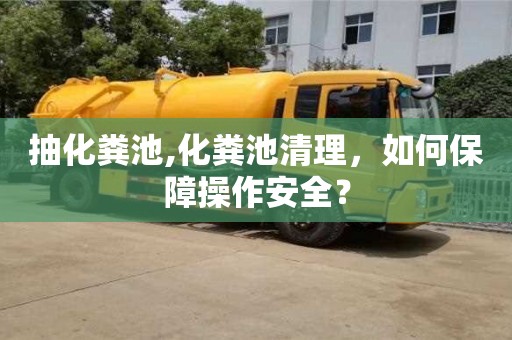 南京抽化糞池,化糞池清理，如何保障操作安全？