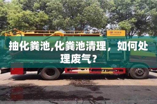 長沙抽化糞池,化糞池清理，如何處理廢氣？