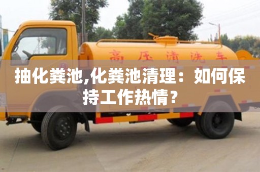 抽化糞池,化糞池清理：如何保持工作熱情？