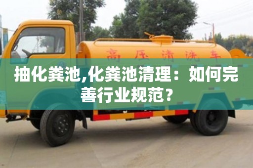 長沙抽化糞池,化糞池清理：如何完善行業規范？