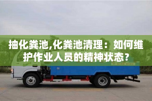 長沙抽化糞池,化糞池清理：如何維護作業人員的精神狀態？