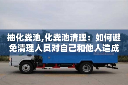 深圳抽化糞池,化糞池清理：如何避免清理人員對自己和他人造成傷害？