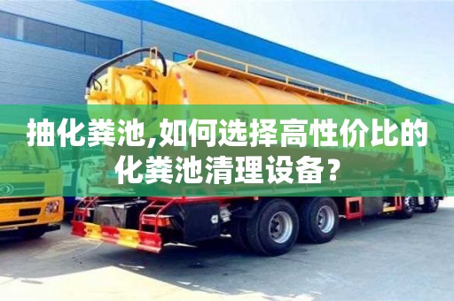 西安抽化糞池,如何選擇高性價比的化糞池清理設備？