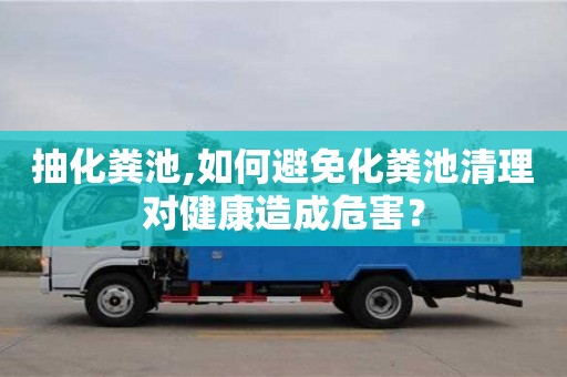 廈門抽化糞池,如何避免化糞池清理對健康造成危害？