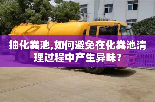 濟南抽化糞池,如何避免在化糞池清理過程中產生異味？