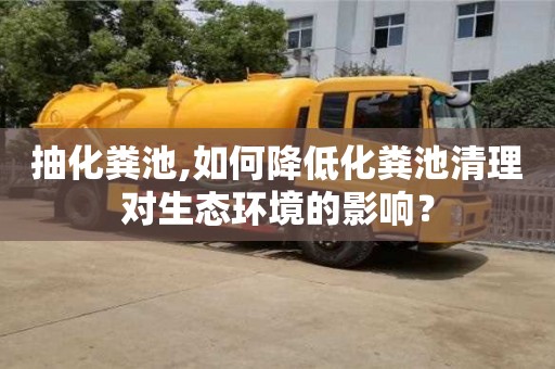 抽化糞池,如何降低化糞池清理對生態(tài)環(huán)境的影響？