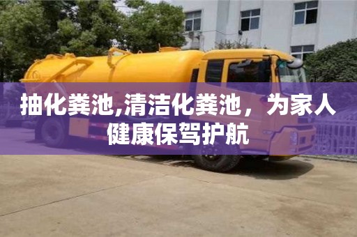 西安抽化糞池,清潔化糞池，為家人健康保駕護(hù)航