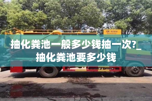 寧波抽化糞池一般多少錢抽一次?_抽化糞池要多少錢