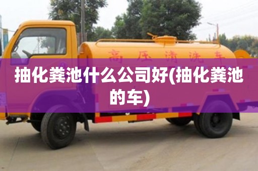 抽化糞池什么公司好(抽化糞池的車)