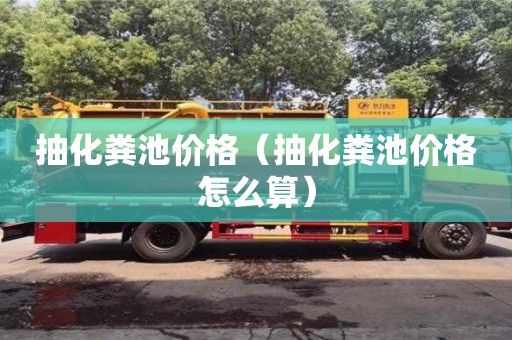 深圳抽化糞池價格（抽化糞池價格怎么算）