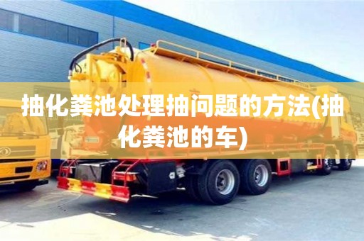 深圳抽化糞池處理抽問題的方法(抽化糞池的車)