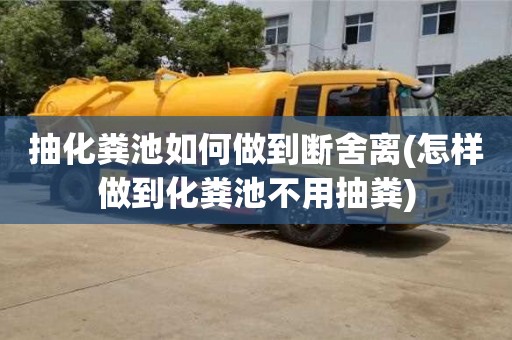 武漢抽化糞池如何做到斷舍離(怎樣做到化糞池不用抽糞)