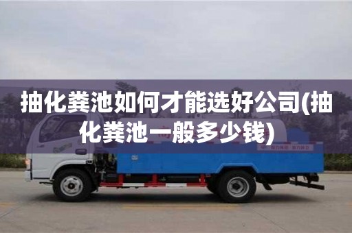 南京抽化糞池如何才能選好公司(抽化糞池一般多少錢)