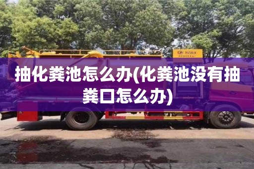 寧波抽化糞池怎么辦(化糞池沒有抽糞口怎么辦)