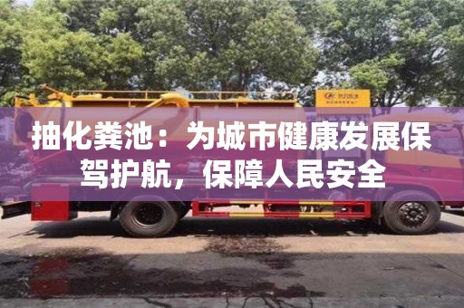 深圳抽化糞池：為城市健康發(fā)展保駕護(hù)航，保障人民安全