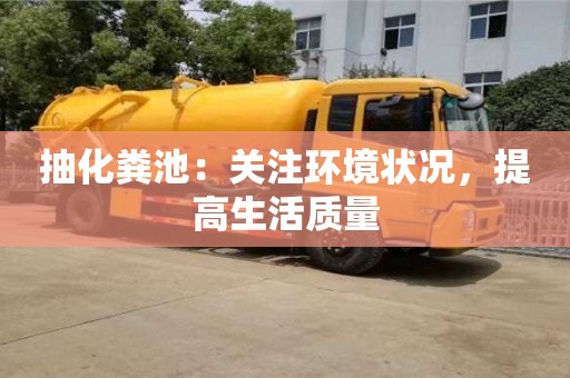 抽化糞池:關注環境狀況,提高生活質量 抽化糞池:關注環境狀況,提高生活質量