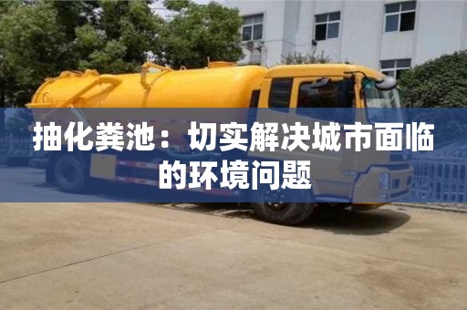 深圳抽化糞池：切實解決城市面臨的環境問題