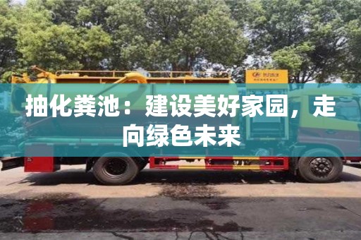 抽化糞池:建設美好家園,走向綠色未來 抽化糞池:建設美好家園,走向綠色未來