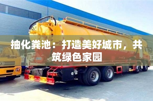 武漢抽化糞池：打造美好城市，共筑綠色家園