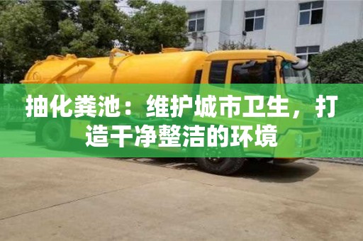 深圳抽化糞池：維護(hù)城市衛(wèi)生，打造干凈整潔的環(huán)境